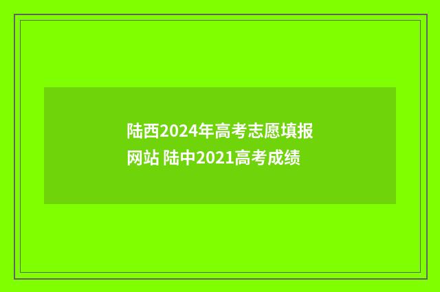 陆西2024年高考志愿填报网站 陆中2021高考成绩