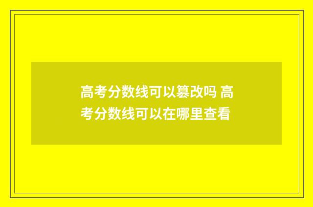 高考分数线可以篡改吗 高考分数线可以在哪里查看