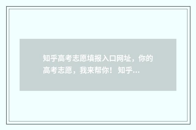 知乎高考志愿填报入口网址，你的高考志愿，我来帮你！ 知乎高考志愿填报系统