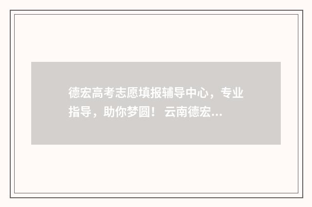 德宏高考志愿填报辅导中心，专业指导，助你梦圆！ 云南德宏高考成绩查询