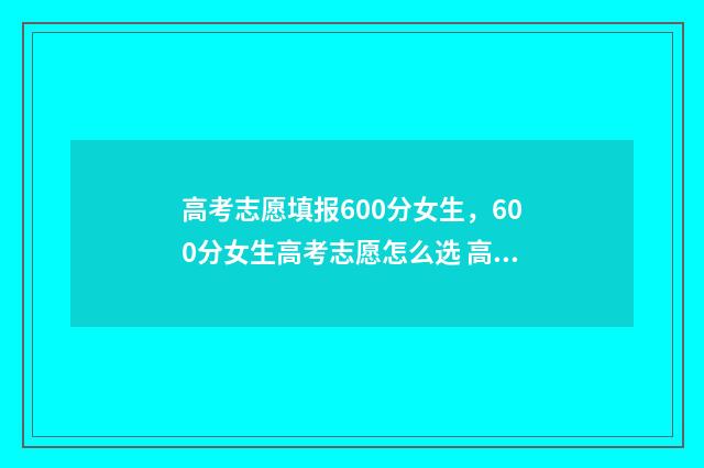 高考志愿填报600分女生，600分女生高考志愿怎么选 高考志愿填报能填几个