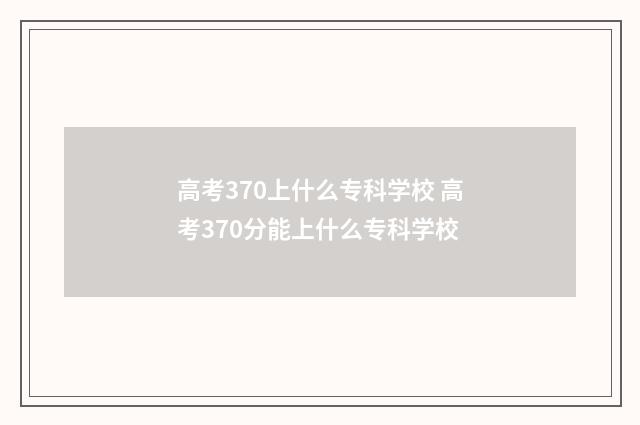 高考370上什么专科学校 高考370分能上什么专科学校
