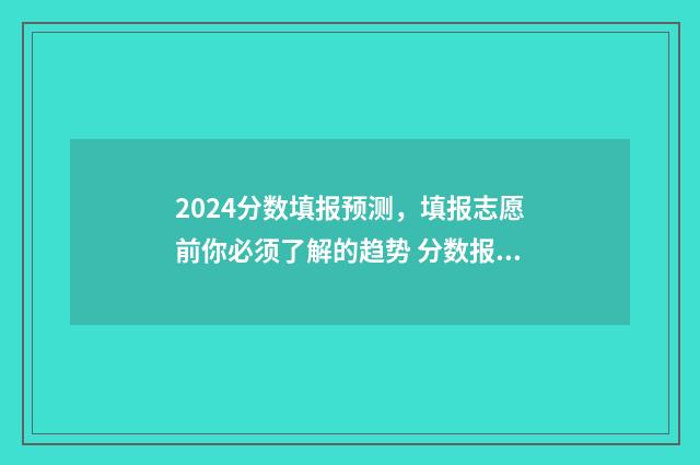2024分数填报预测，填报志愿前你必须了解的趋势 分数报考学校预测