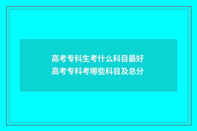 高考专科生考什么科目最好 高考专科考哪些科目及总分
