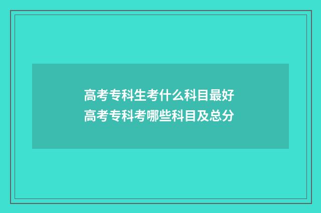 高考专科生考什么科目最好 高考专科考哪些科目及总分