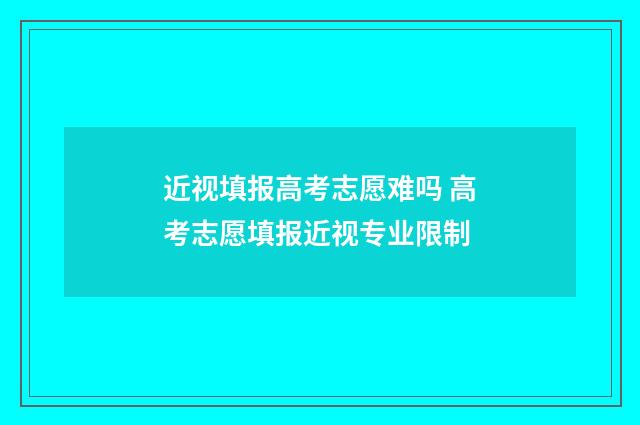 近视填报高考志愿难吗 高考志愿填报近视专业限制