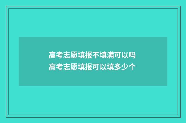 高考志愿填报不填满可以吗 高考志愿填报可以填多少个
