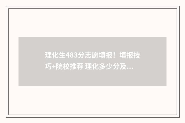 理化生483分志愿填报！填报技巧+院校推荐 理化多少分及格