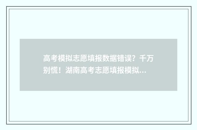 高考模拟志愿填报数据错误？千万别慌！湖南高考志愿填报模拟数据修改方法公开 高考模拟志愿填报怎么填报