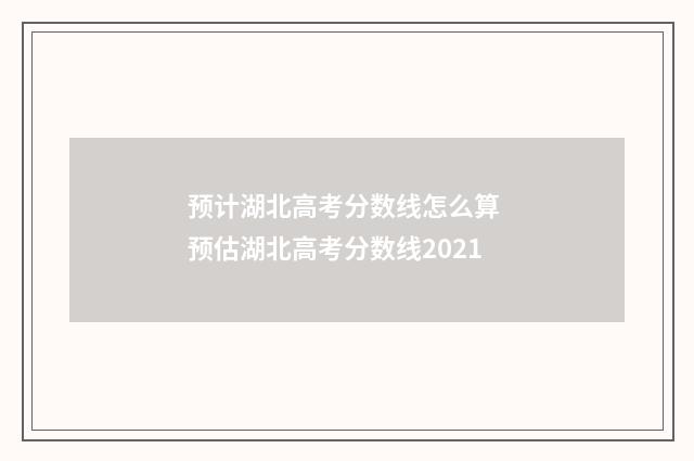 预计湖北高考分数线怎么算 预估湖北高考分数线2021