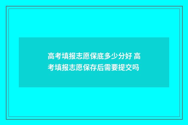 高考填报志愿保底多少分好 高考填报志愿保存后需要提交吗