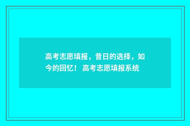 高考志愿填报，昔日的选择，如今的回忆！ 高考志愿填报系统