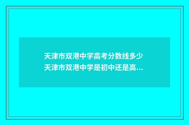 天津市双港中学高考分数线多少 天津市双港中学是初中还是高中