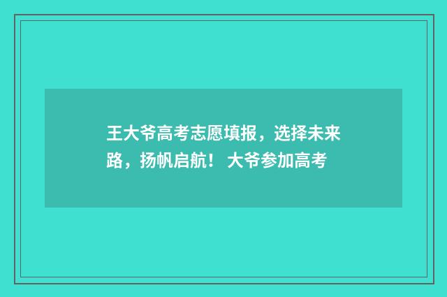 王大爷高考志愿填报，选择未来路，扬帆启航！ 大爷参加高考