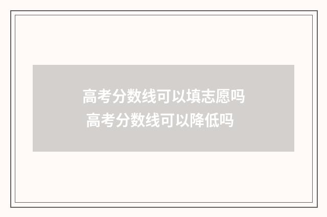 高考分数线可以填志愿吗 高考分数线可以降低吗