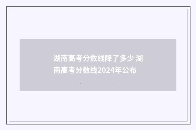 湖南高考分数线降了多少 湖南高考分数线2024年公布