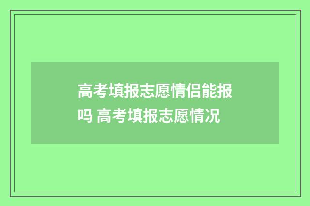 高考填报志愿情侣能报吗 高考填报志愿情况