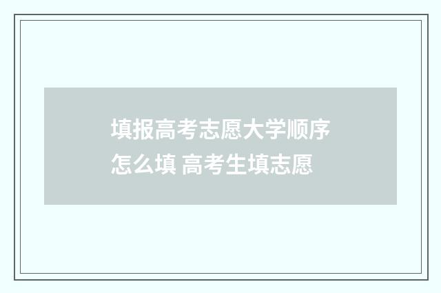 填报高考志愿大学顺序怎么填 高考生填志愿