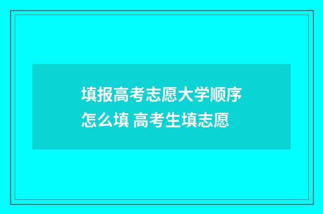 填报高考志愿大学顺序怎么填 高考生填志愿