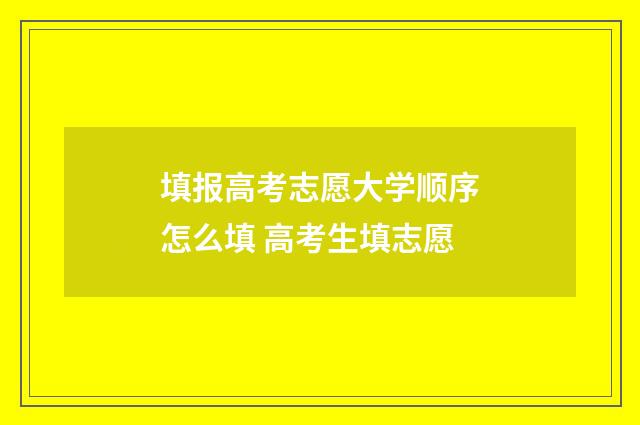 填报高考志愿大学顺序怎么填 高考生填志愿