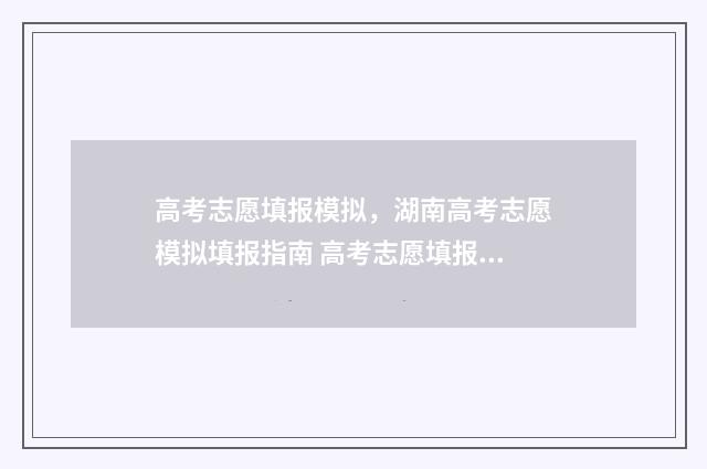 高考志愿填报模拟，湖南高考志愿模拟填报指南 高考志愿填报模拟填报系统