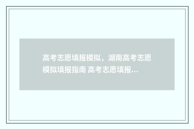 高考志愿填报模拟，湖南高考志愿模拟填报指南 高考志愿填报模拟填报系统
