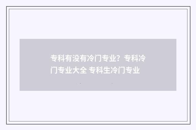 专科有没有冷门专业？专科冷门专业大全 专科生冷门专业