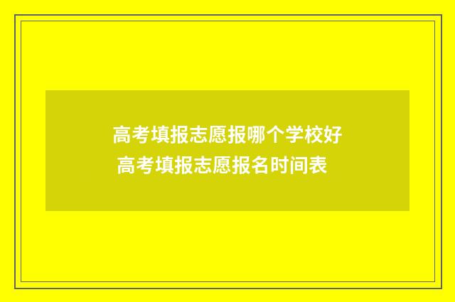 高考填报志愿报哪个学校好 高考填报志愿报名时间表