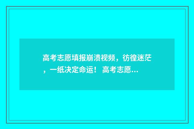 高考志愿填报崩溃视频，彷徨迷茫，一纸决定命运！ 高考志愿填报崩溃原因