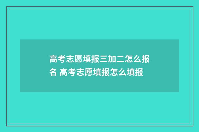 高考志愿填报三加二怎么报名 高考志愿填报怎么填报