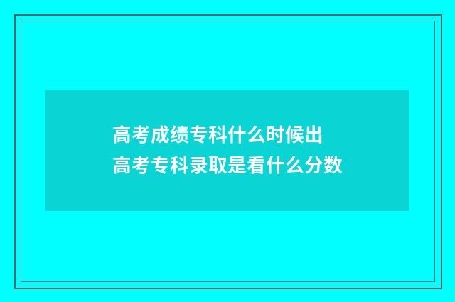 高考成绩专科什么时候出 高考专科录取是看什么分数