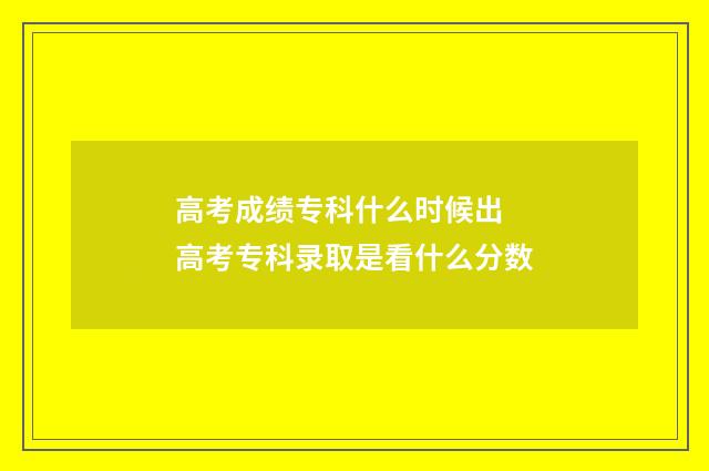 高考成绩专科什么时候出 高考专科录取是看什么分数