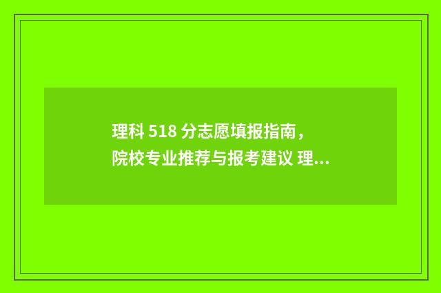 理科 518 分志愿填报指南，院校专业推荐与报考建议 理科518的成绩读什么大学