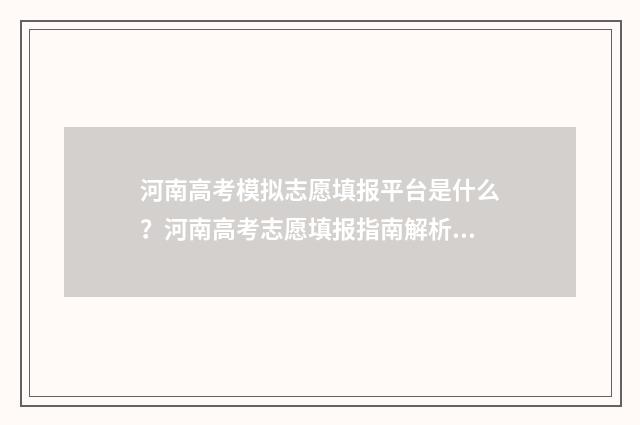 河南高考模拟志愿填报平台是什么？河南高考志愿填报指南解析 河南高考模拟志愿填报时间