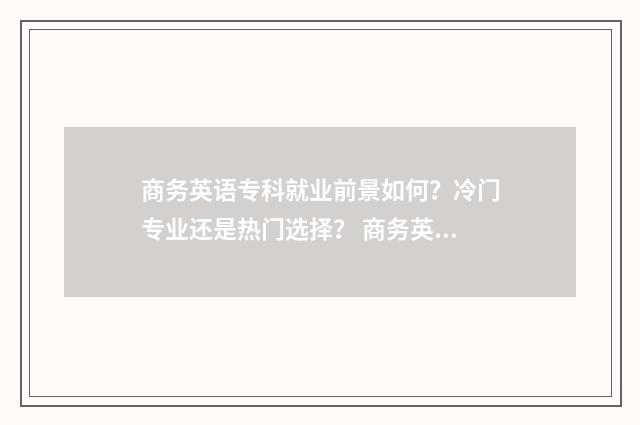 商务英语专科就业前景如何？冷门专业还是热门选择？ 商务英语专科就业前景怎样专传本