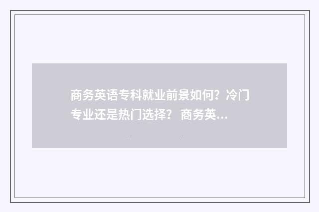 商务英语专科就业前景如何？冷门专业还是热门选择？ 商务英语专科就业前景怎样专传本
