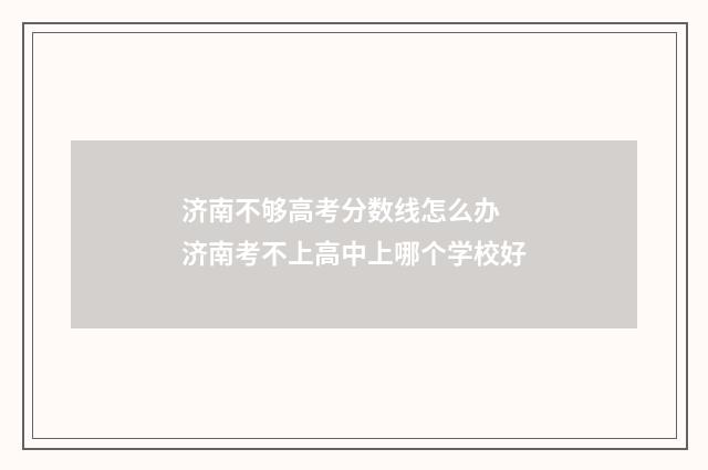 济南不够高考分数线怎么办 济南考不上高中上哪个学校好