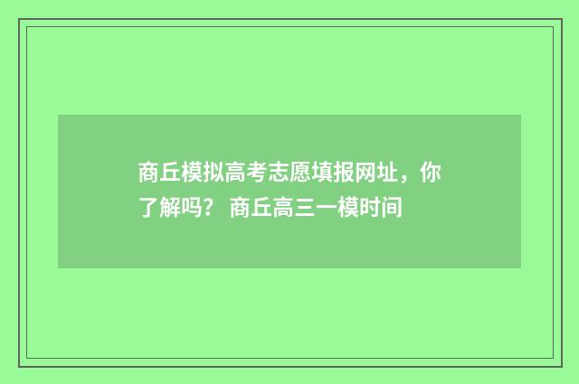 商丘模拟高考志愿填报网址，你了解吗？ 商丘高三一模时间