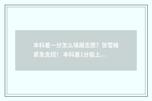 本科差一分怎么填报志愿？张雪峰紧急支招！ 本科差1分能上本科吗
