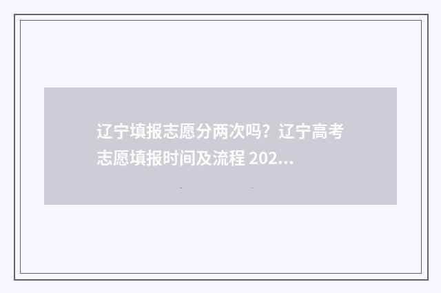 辽宁填报志愿分两次吗？辽宁高考志愿填报时间及流程 2021辽宁志愿填报规则