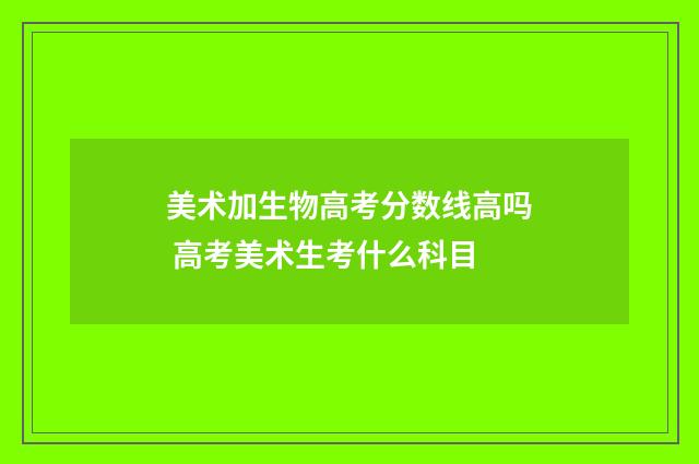 美术加生物高考分数线高吗 高考美术生考什么科目