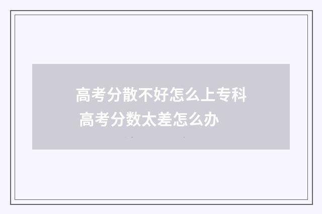 高考分散不好怎么上专科 高考分数太差怎么办