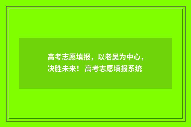 高考志愿填报，以老吴为中心，决胜未来！ 高考志愿填报系统