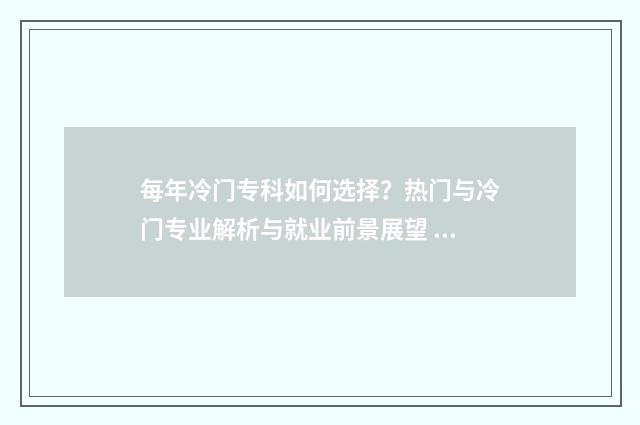 每年冷门专科如何选择？热门与冷门专业解析与就业前景展望 专科冷门专业但前景火爆