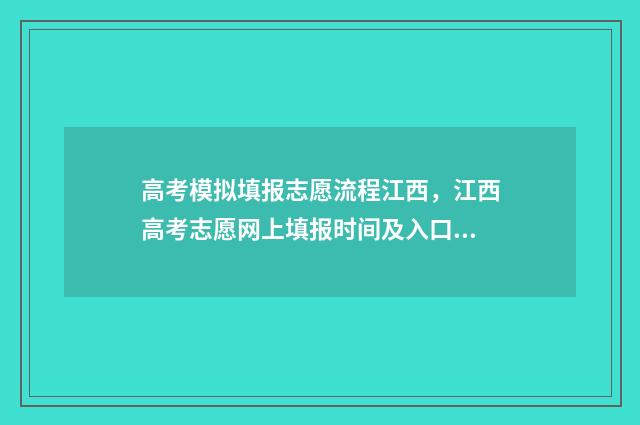 高考模拟填报志愿流程江西，江西高考志愿网上填报时间及入口 高考模拟填报志愿的流程