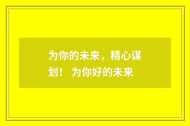 为你的未来，精心谋划！ 为你好的未来