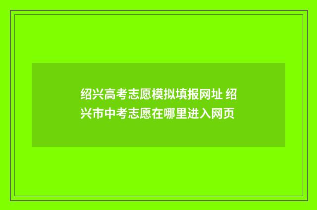 绍兴高考志愿模拟填报网址 绍兴市中考志愿在哪里进入网页