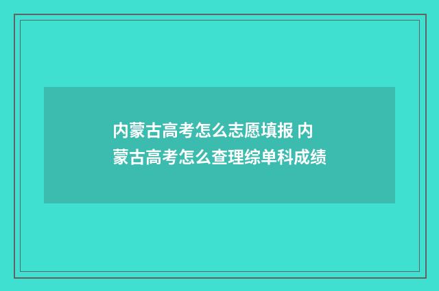 内蒙古高考怎么志愿填报 内蒙古高考怎么查理综单科成绩