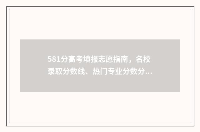 581分高考填报志愿指南，名校录取分数线、热门专业分数分布 高考分数581