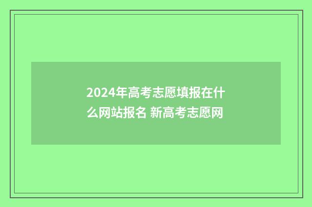2024年高考志愿填报在什么网站报名 新高考志愿网